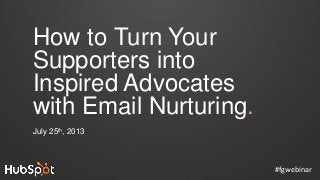 How to Turn Your
Supporters into
Inspired Advocates
with Email Nurturing.
July 25th, 2013
#fgwebinar
 