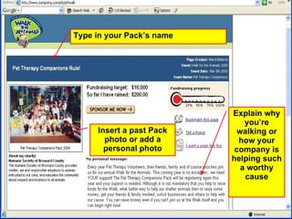 Type in your Pack’s name Insert a past Pack photo or add a personal photo Explain why you’re walking or how your company is helping such a worthy cause 
