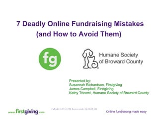 Presented by:  Susannah Richardson, Firstgiving James Campbell, Firstgiving  Kathy Tricomi, Humane Society of Broward County 7 Deadly Online Fundraising Mistakes (and How to Avoid Them)   Call: (641) 715-3222 Access code: 362-049-451 