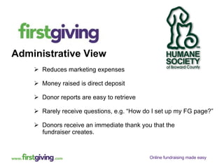 Administrative View Reduces marketing expenses Money raised is direct deposit Donor reports are easy to retrieve Rarely receive questions, e.g. “How do I set up my FG page?” Donors receive an immediate thank you that the  fundraiser creates. 