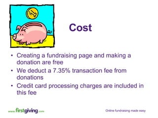 Cost Creating a fundraising page and making a donation are free  We deduct a 7.35% transaction fee from donations Credit card processing charges are included in this fee  