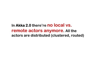 In Akka 2.0 there’re no
                  local vs.
remote actors anymore. All the
actors are distributed (clustered, routed)
 