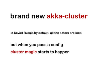 brand new akka-cluster

in Soviet Russia by default, all the actors are local



but when you pass a config
cluster magic starts to happen
 