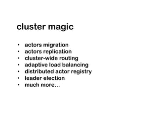 cluster magic
•   actors migration
•   actors replication
•   cluster-wide routing
•   adaptive load balancing
•   distributed actor registry
•   leader election
•   much more…
 
