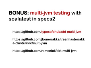 BONUS: multi-jvm testing with
scalatest in specs2

 https://github.com/typesafehub/sbt-multi-jvm

 https://github.com/jboner/akka/tree/master/akk
 a-cluster/src/multi-jvm

 https://github.com/remeniuk/sbt-multi-jvm
 