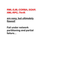 RMI, EJB, CORBA, SOAP,
XML-RPC, Thrift

are easy, but ultimately
flawed!

Fail under network
partitioning and partial
failure...
 