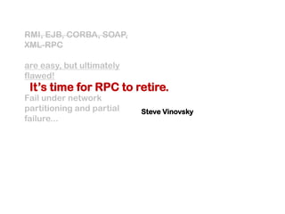 RMI, EJB, CORBA, SOAP,
XML-RPC

are easy, but ultimately
flawed!
 It’s time for RPC to retire.
Fail under network
partitioning and partial   Steve Vinovsky
failure...
 