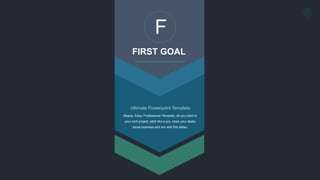 1
F
FIRST GOAL
Ultimate Powerpoint Template
Beauty, Easy, Professional Template, all you need to
your next project, pitch like a pro, close your deals,
boost business and win with this slides.
 