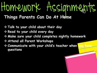 Things Parents Can Do At Home
 Talk to your child about their day
 Read to your child every day
 Make sure your child completes nightly homework
 Attend all Parent Workshops
 Communicate with your child’s teacher when you have
questions
 