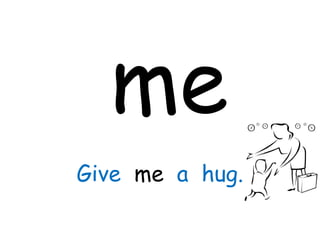 me
Give me a hug.
 