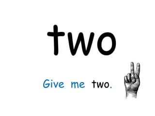 two
Give me two.
 