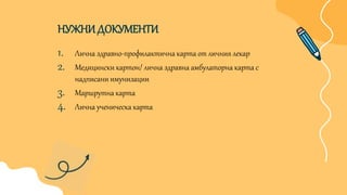 1. Лична здравно-профилактична карта от личния лекар
2. Медицински картон/ лична здравна амбулаторна карта с
надписани имунизации
3. Маршрутна карта
4. Лична ученическа карта
НУЖНИДОКУМЕНТИ
 