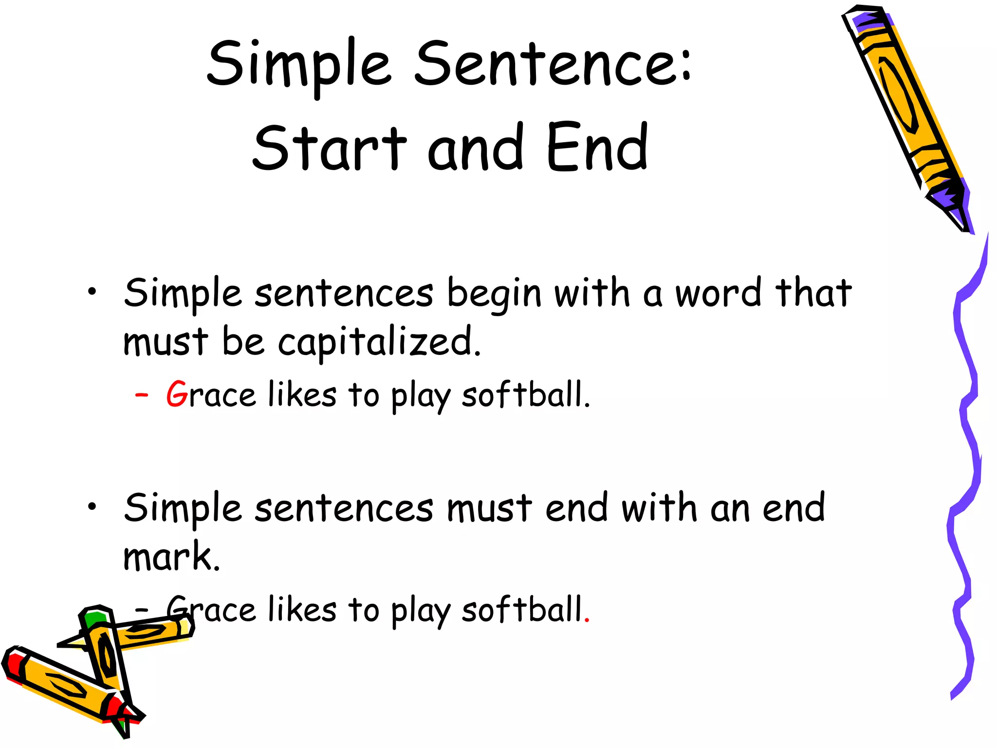 Simple Sentence: Start and End Simple sentences begin with a word that must be capitalized. G race likes to play softball. Simple sentences must end with an end mark. Grace likes to play softball . 