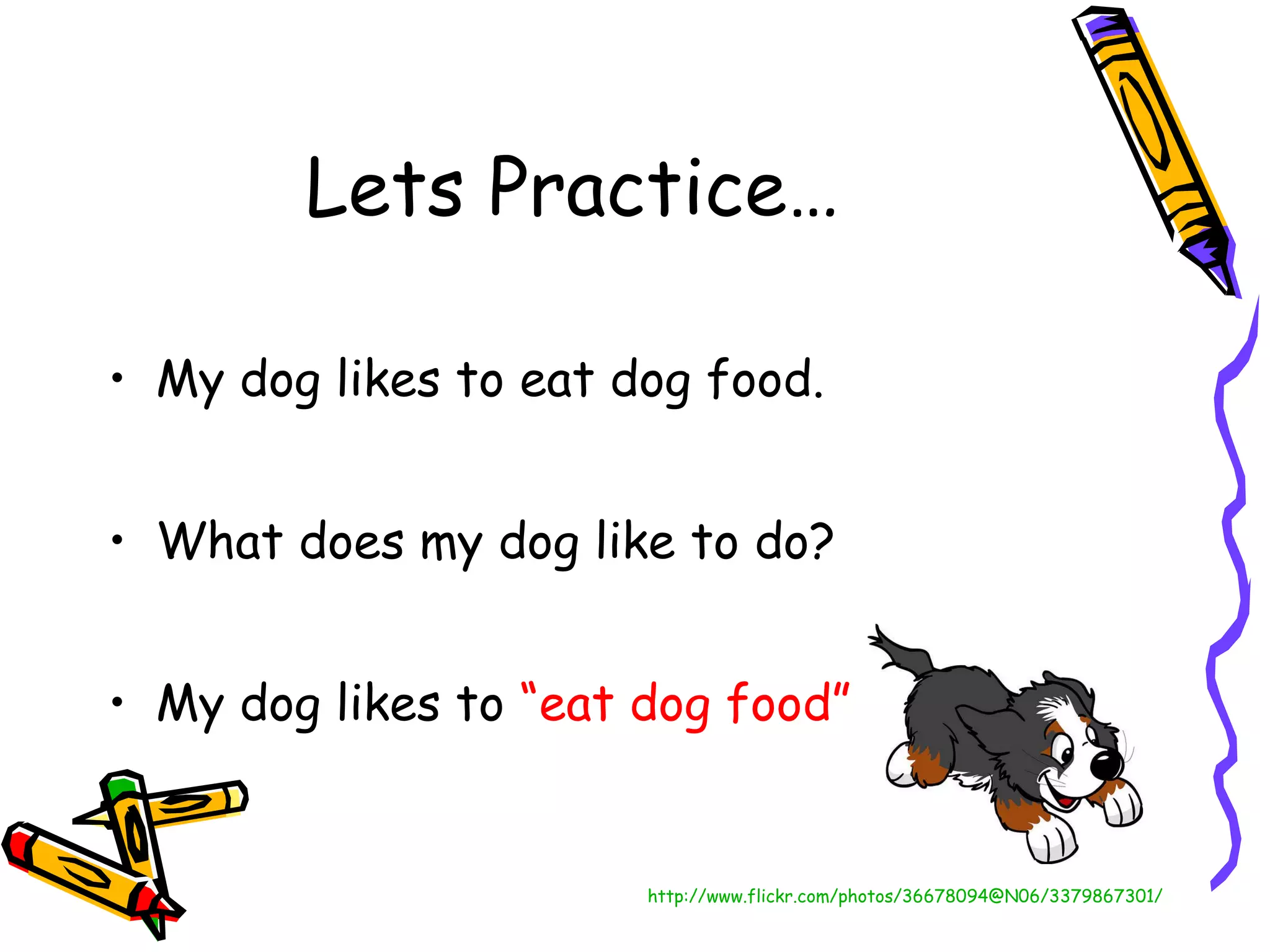 Lets Practice… My dog likes to eat dog food. What does my dog like to do? My dog likes to  “eat dog food” http://www.flickr.com/photos/36678094@N06/3379867301/ 