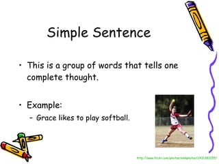 Simple Sentence This is a group of words that tells one complete thought. Example:  Grace likes to play softball. http://www.flickr.com/photos/nmhphotos/2431383255/ 