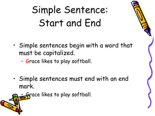 Simple Sentence: Start and End Simple sentences begin with a word that must be capitalized. G race likes to play softball. Simple sentences must end with an end mark. Grace likes to play softball . 
