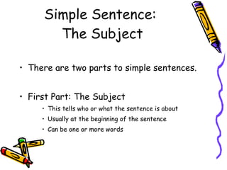 Simple Sentence:  The Subject There are two parts to simple sentences. First Part: The Subject This tells who or what the sentence is about Usually at the beginning of the sentence Can be one or more words 