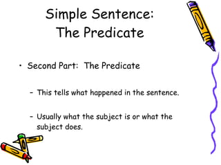 Simple Sentence: The Predicate Second Part:  The Predicate This tells what happened in the sentence. Usually what the subject is or what the subject does. 