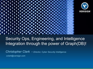Security Ops, Engineering, and Intelligence
Integration through the power of Graph(DB)!
Christopher Clark - Director, Cyber Security Intelligence
cclark@verisign.com
 
