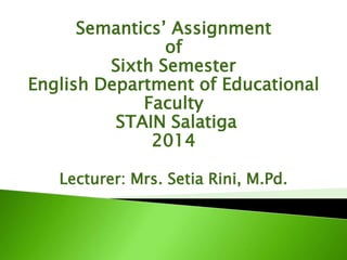 Semantics’ Assignment
of
Sixth Semester
English Department of Educational
Faculty
STAIN Salatiga
2014
Lecturer: Mrs. Setia Rini, M.Pd.
 