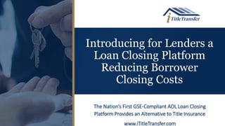 Introducing for Lenders a
Loan Closing Platform
Reducing Borrower
Closing Costs
The Nation’s First GSE-Compliant AOL Loan Closing
Platform Provides an Alternative to Title Insurance
www.iTitleTransfer.com
 