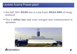 Update Acerra Power-plant

 first half 2011: 292,905 tons of waste burnt, 289,814 MWh of energy
 produced

 Over 1 million tons total waste managed since commencement of
 operations




                                                                 14
 
