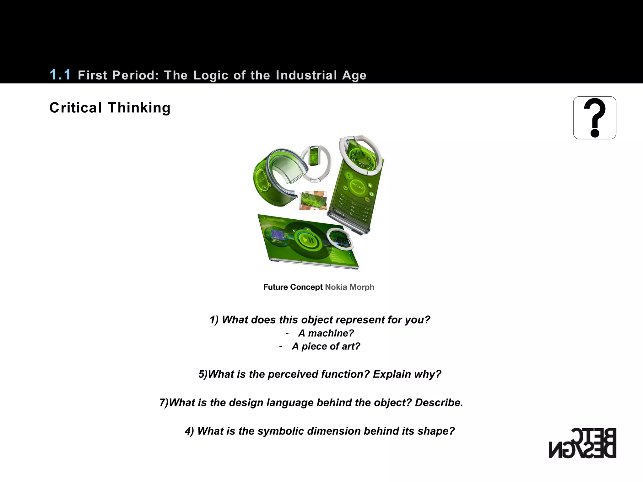 Critical Thinking 1.1  First Period: The Logic of the Industrial Age Future Concept  Nokia Morph 1) What does this object represent for you? A machine? A piece of art? What is the perceived function? Explain why? What is the design language behind the object? Describe. 4) What is the symbolic dimension behind its shape? 