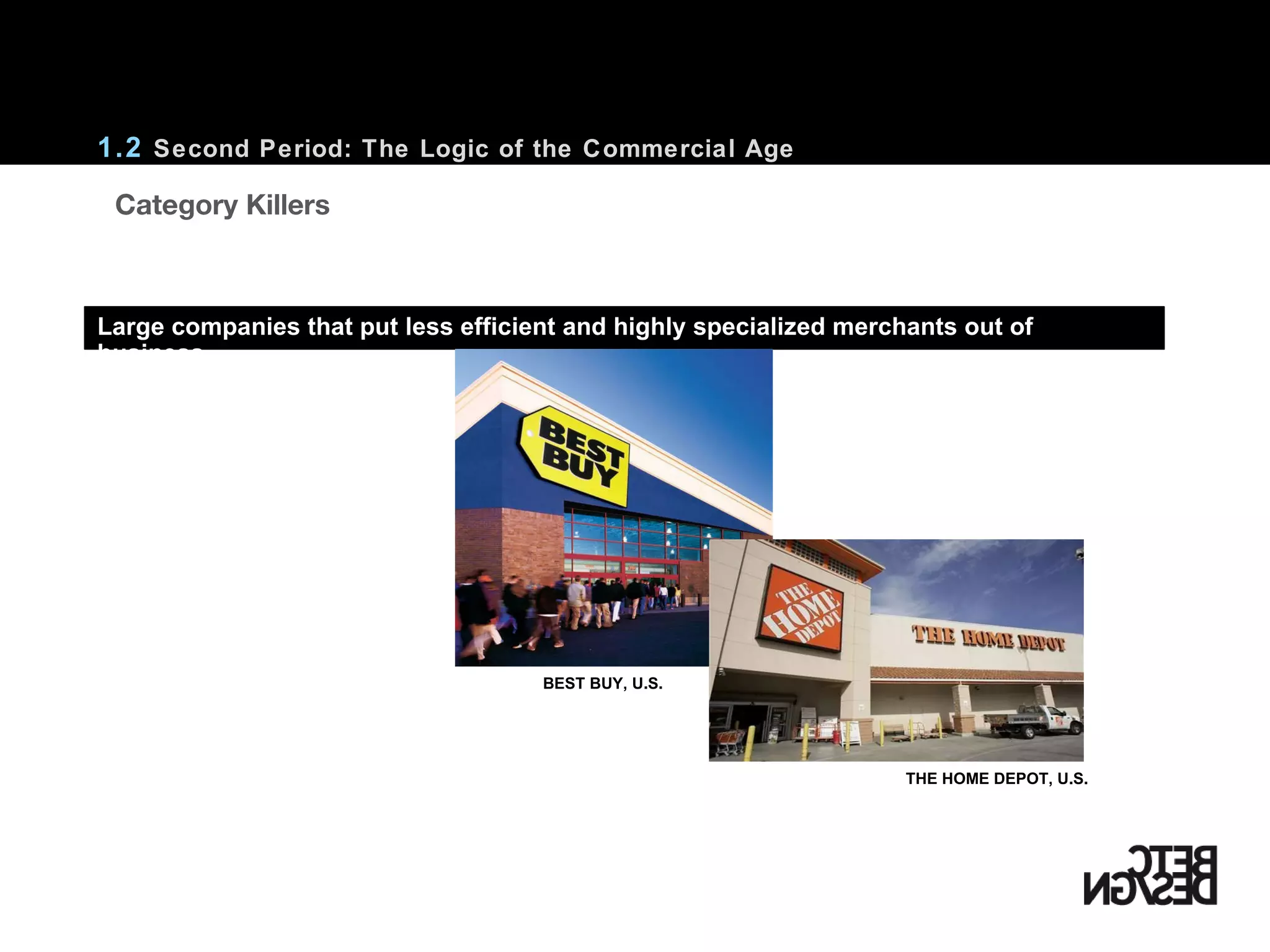 1.2  Second Period: The Logic of the Commercial Age Large companies that put less efficient and highly specialized merchants out of business.    Category Killers BEST BUY, U.S. THE HOME DEPOT, U.S. 