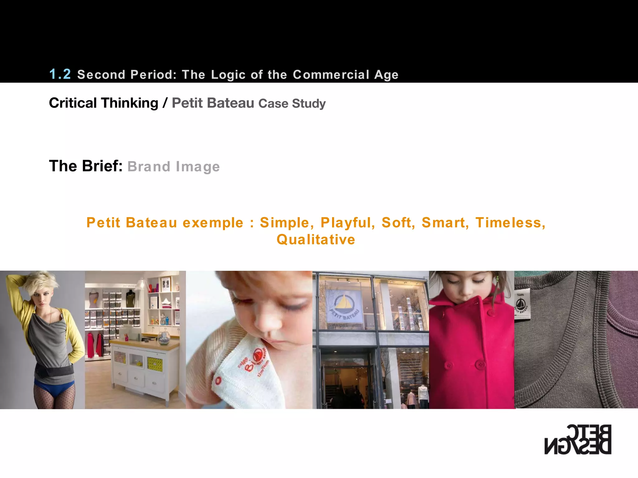 Petit Bateau exemple : Simple, Playful, Soft, Smart, Timeless, Qualitative 1.2  Second Period: The Logic of the Commercial Age The Brief:   Brand Image Critical Thinking /  Petit Bateau  Case Study 