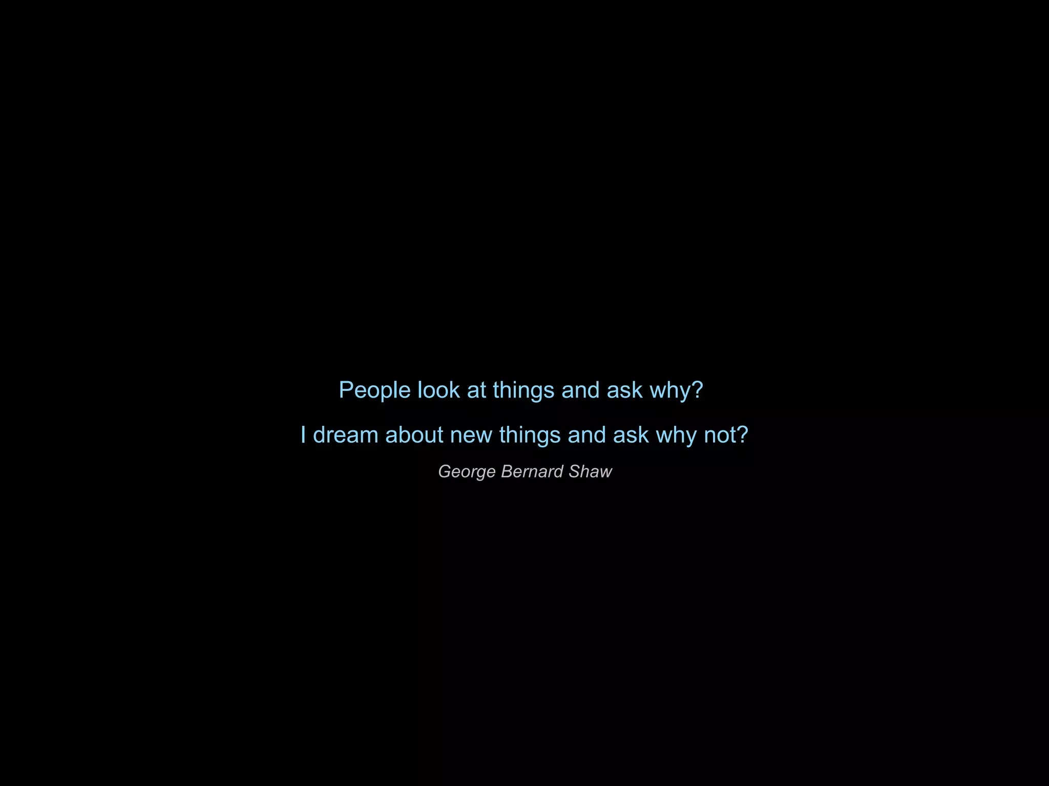 People look at things and ask why?  I dream about new things and ask why not? George Bernard Shaw 