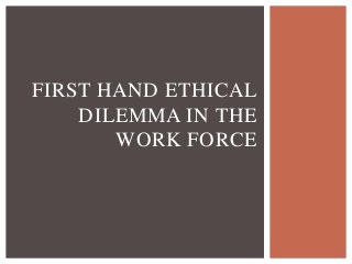 FIRST HAND ETHICAL
    DILEMMA IN THE
       WORK FORCE
 