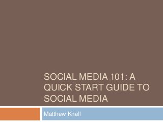 SOCIAL MEDIA 101: A
QUICK START GUIDE TO
SOCIAL MEDIA
Matthew Knell

 