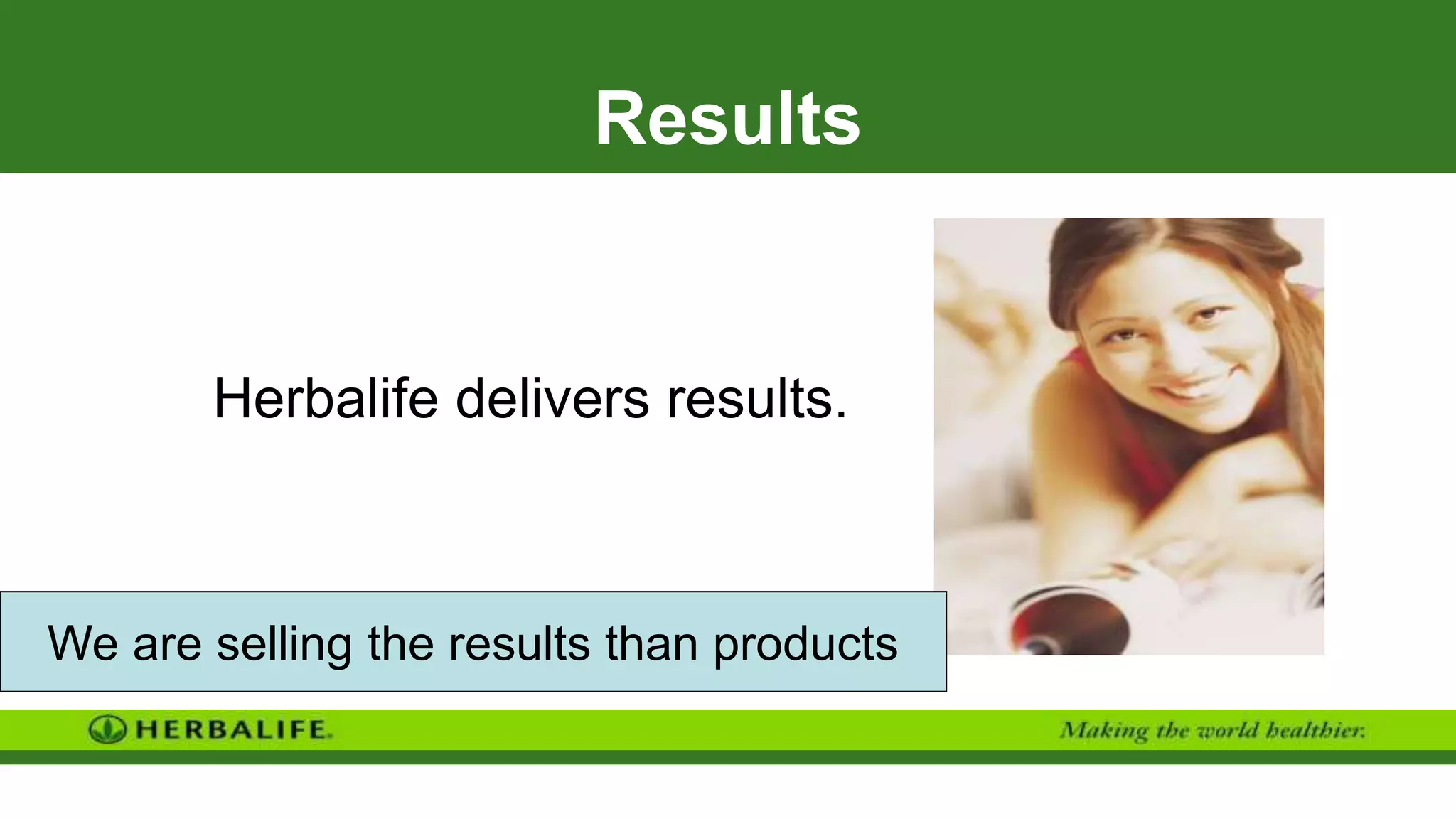 Results
Herbalife delivers results.
We are selling the results than products
 