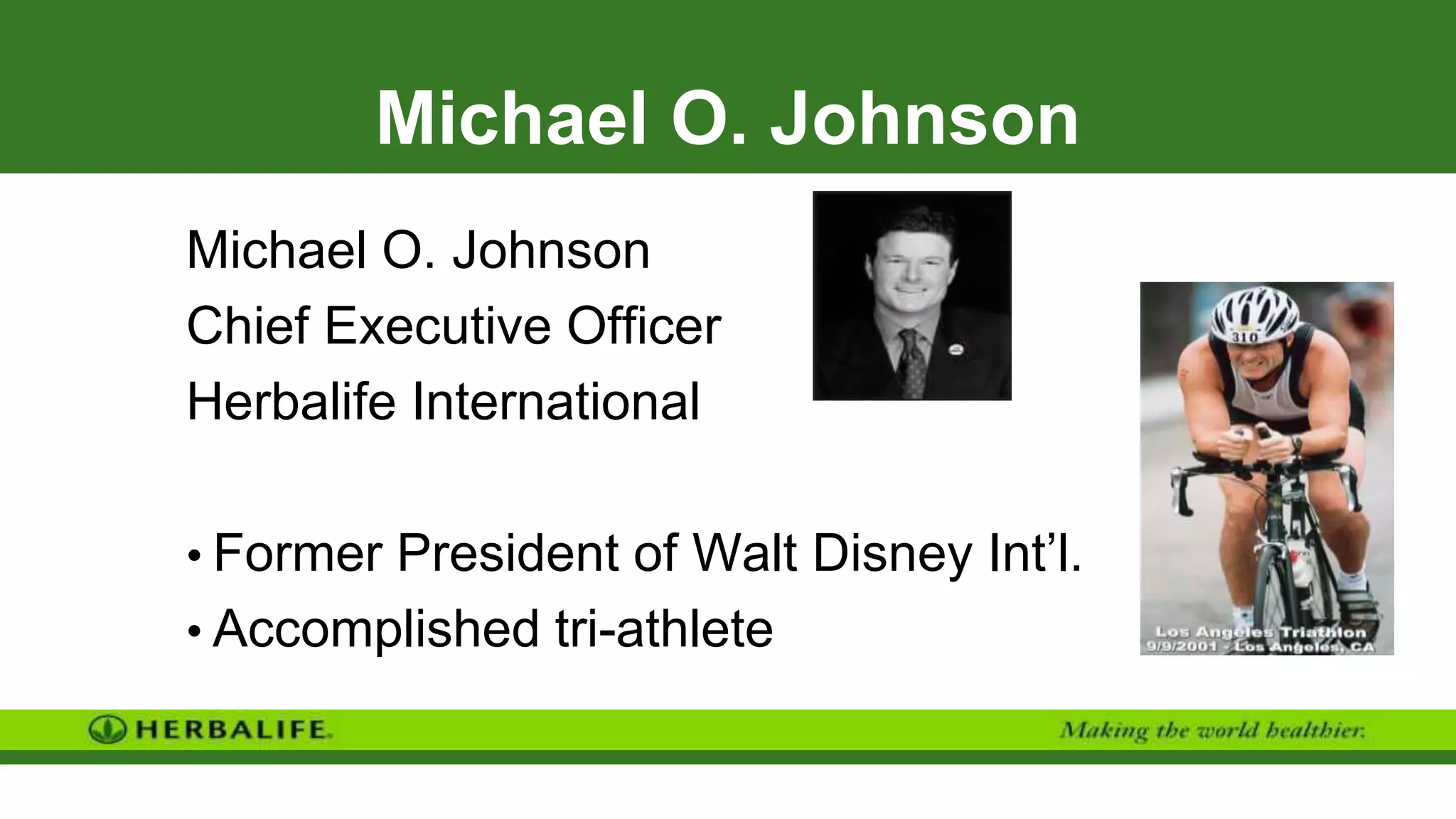 Michael O. Johnson
Michael O. Johnson
Chief Executive Officer
Herbalife International
• Former President of Walt Disney Int’l.
• Accomplished tri-athlete
 