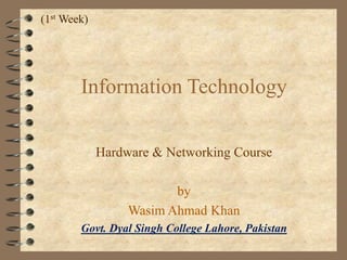 (1st Week)

Information Technology
Hardware & Networking Course
by
Wasim Ahmad Khan
Govt. Dyal Singh College Lahore, Pakistan

 