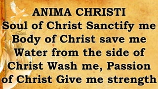 ANIMA CHRISTI
Soul of Christ Sanctify me
Body of Christ save me
Water from the side of
Christ Wash me, Passion
of Christ Give me strength
 