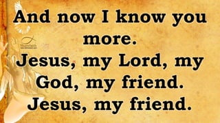 And now I know you
more.
Jesus, my Lord, my
God, my friend.
Jesus, my friend.
 