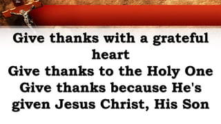 Give thanks with a grateful
heart
Give thanks to the Holy One
Give thanks because He's
given Jesus Christ, His Son
 