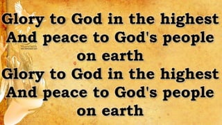 Glory to God in the highest
And peace to God's people
on earth
Glory to God in the highest
And peace to God's people
on earth
 
