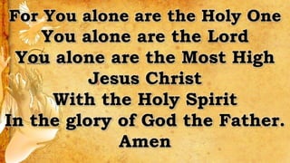For You alone are the Holy One
You alone are the Lord
You alone are the Most High
Jesus Christ
With the Holy Spirit
In the glory of God the Father.
Amen
 