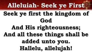 Alleluiah- Seek ye First
Seek ye first the kingdom of
God
And His righteousness;
And all these things shall be
added unto you.
Hallelu, allelujah!
 