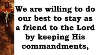 We are willing to do
our best to stay as
a friend to the Lord
by keeping His
commandments,
 