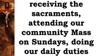 receiving the
sacraments,
attending our
community Mass
on Sundays, doing
our daily duties
 