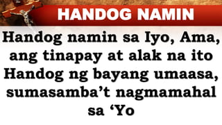 Handog namin sa Iyo, Ama,
ang tinapay at alak na ito
Handog ng bayang umaasa,
sumasamba’t nagmamahal
sa ‘Yo
HANDOG NAMIN
 