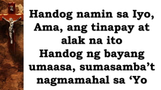 Handog namin sa Iyo,
Ama, ang tinapay at
alak na ito
Handog ng bayang
umaasa, sumasamba’t
nagmamahal sa ‘Yo
 