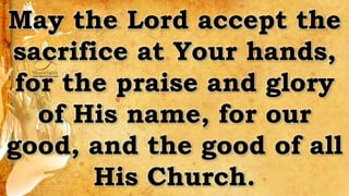 May the Lord accept the
sacrifice at Your hands,
for the praise and glory
of His name, for our
good, and the good of all
His Church.
 