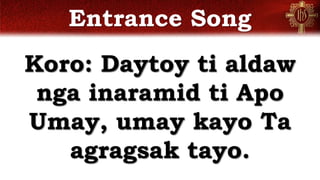 Entrance Song
Koro: Daytoy ti aldaw
nga inaramid ti Apo
Umay, umay kayo Ta
agragsak tayo.
 