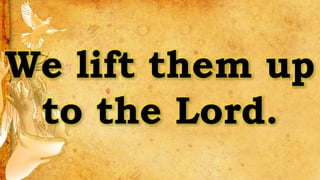 We lift them up
to the Lord.
 