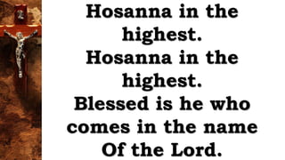 Hosanna in the
highest.
Hosanna in the
highest.
Blessed is he who
comes in the name
Of the Lord.
 