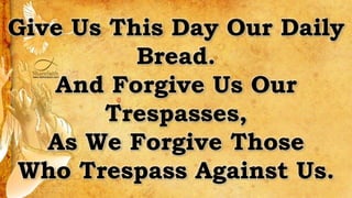 Give Us This Day Our Daily
Bread.
And Forgive Us Our
Trespasses,
As We Forgive Those
Who Trespass Against Us.
 